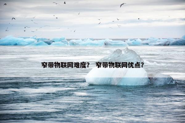 窄带物联网难度？ 窄带物联网优点？