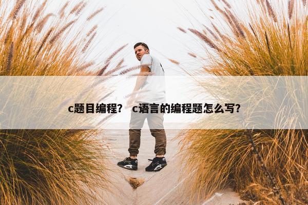 c题目编程？ c语言的编程题怎么写？