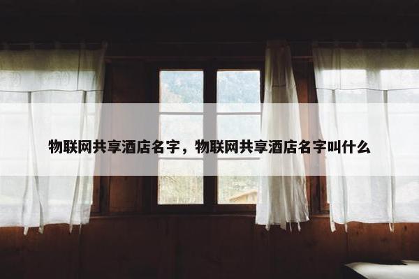 物联网共享酒店名字，物联网共享酒店名字叫什么