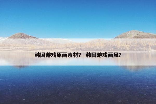 韩国游戏原画素材？ 韩国游戏画风？
