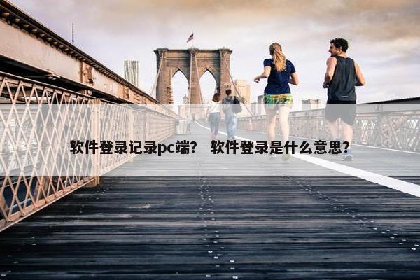 软件登录记录pc端？ 软件登录是什么意思？
