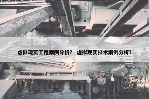 虚拟现实工程案例分析？ 虚拟现实技术案例分析？