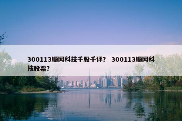 300113顺网科技千股千评？ 300113顺网科技股票？