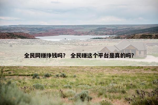 全民网赚挣钱吗？ 全民赚这个平台是真的吗？