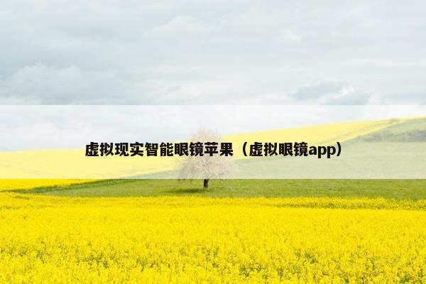 虚拟现实智能眼镜苹果（虚拟眼镜app）