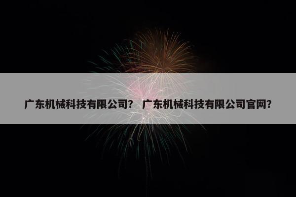 广东机械科技有限公司？ 广东机械科技有限公司官网？