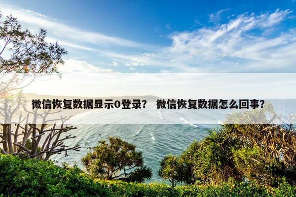 微信恢复数据显示0登录？ 微信恢复数据怎么回事？
