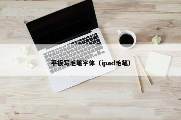 平板写毛笔字体（ipad毛笔）