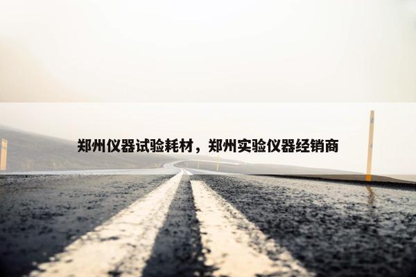 郑州仪器试验耗材，郑州实验仪器经销商