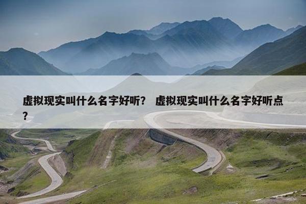 虚拟现实叫什么名字好听？ 虚拟现实叫什么名字好听点？