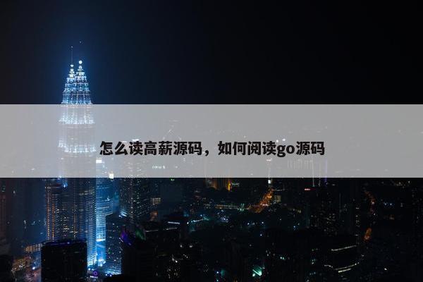 怎么读高薪源码，如何阅读go源码