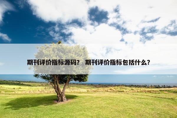 期刊评价指标源码？ 期刊评价指标包括什么？