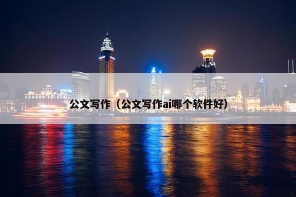 公文写作（公文写作ai哪个软件好）
