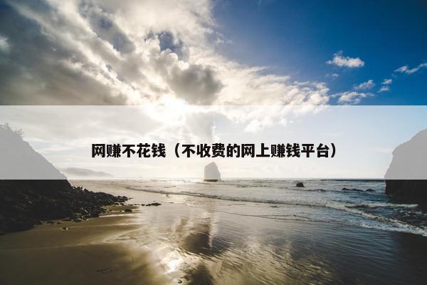 网赚不花钱（不收费的网上赚钱平台）