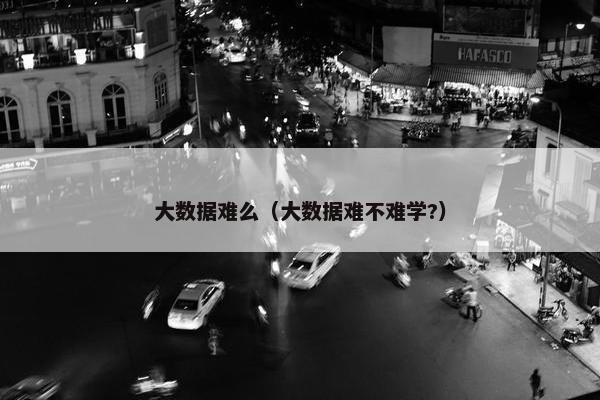 大数据难么（大数据难不难学?）