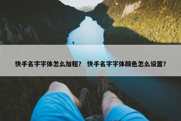 快手名字字体怎么加粗？ 快手名字字体颜色怎么设置？