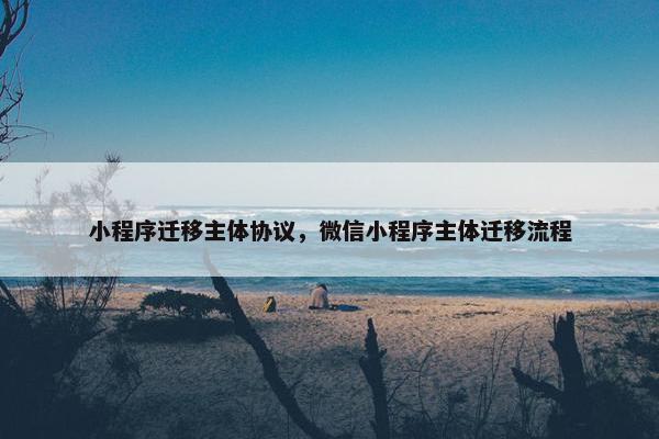 小程序迁移主体协议，微信小程序主体迁移流程