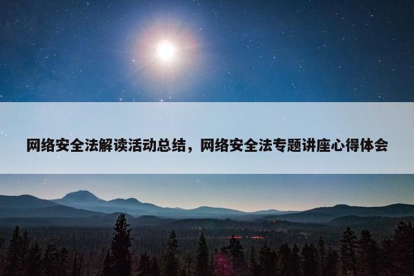 网络安全法解读活动总结，网络安全法专题讲座心得体会