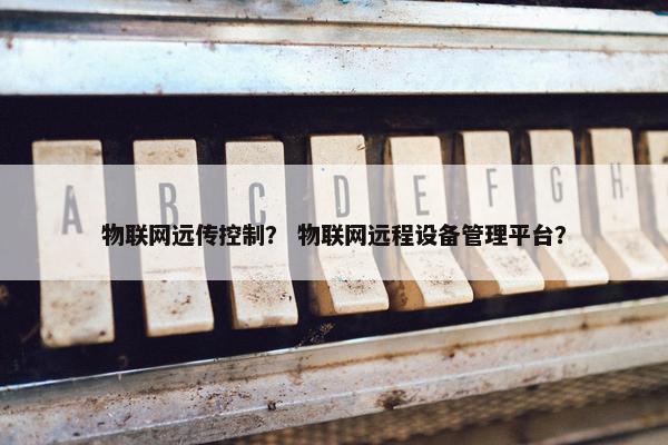 物联网远传控制？ 物联网远程设备管理平台？