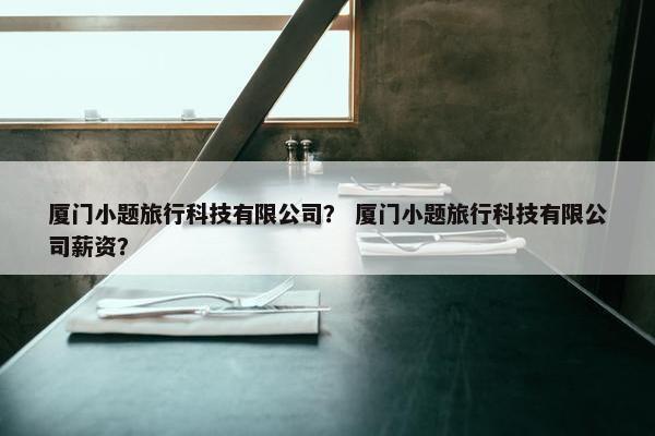 厦门小题旅行科技有限公司？ 厦门小题旅行科技有限公司薪资？