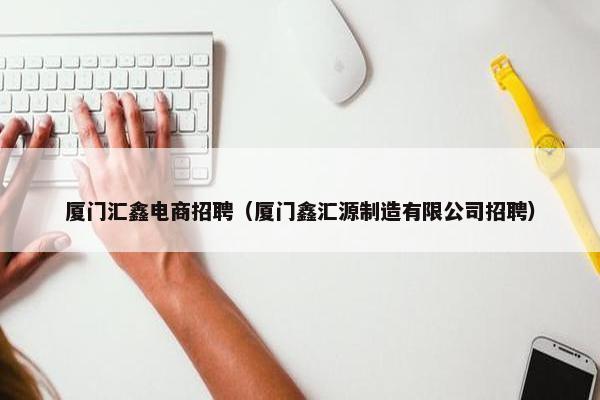 厦门汇鑫电商招聘（厦门鑫汇源制造有限公司招聘）