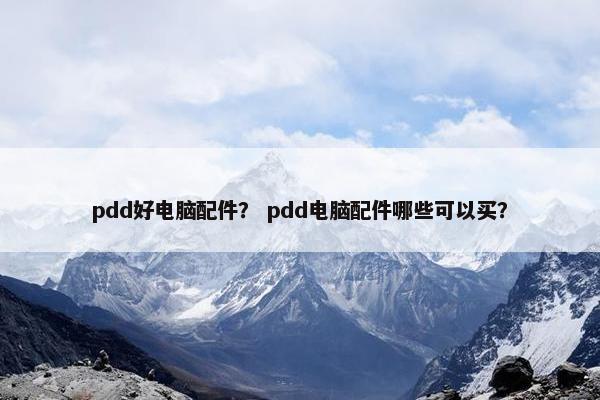 pdd好电脑配件？ pdd电脑配件哪些可以买？