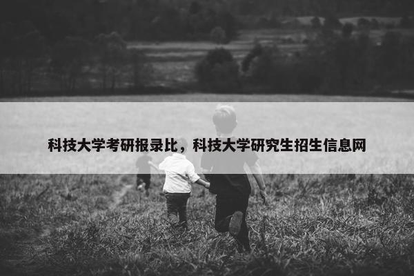 科技大学考研报录比，科技大学研究生招生信息网