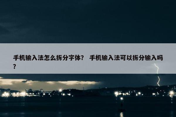 手机输入法怎么拆分字体？ 手机输入法可以拆分输入吗？