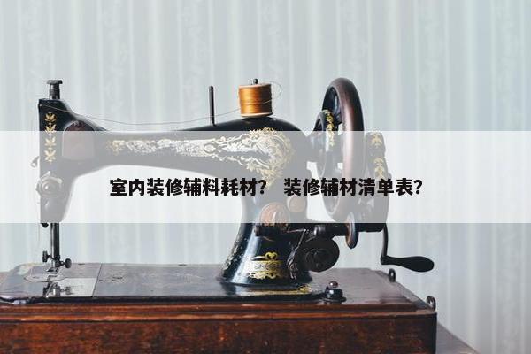 室内装修辅料耗材？ 装修辅材清单表？
