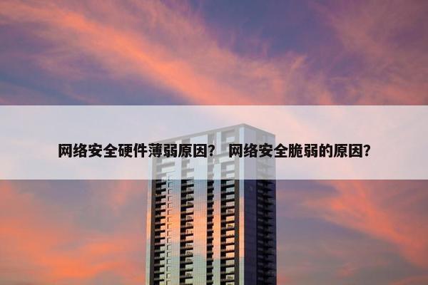 网络安全硬件薄弱原因？ 网络安全脆弱的原因？