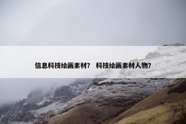 信息科技绘画素材？ 科技绘画素材人物？