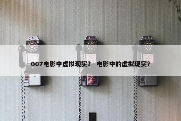 007电影中虚拟现实？ 电影中的虚拟现实？
