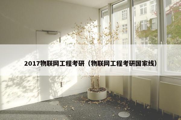 2017物联网工程考研（物联网工程考研国家线）