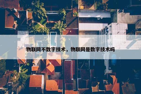 物联网不数字技术，物联网是数字技术吗