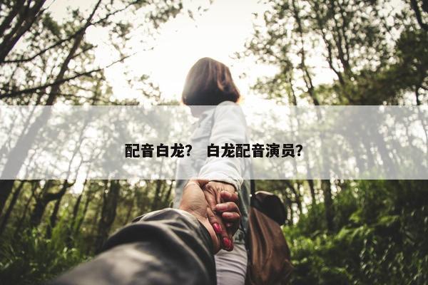 配音白龙？ 白龙配音演员？