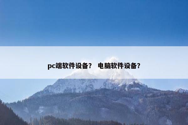 pc端软件设备？ 电脑软件设备？