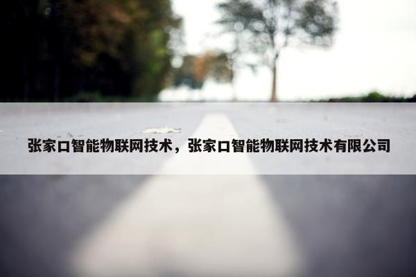 张家口智能物联网技术，张家口智能物联网技术有限公司