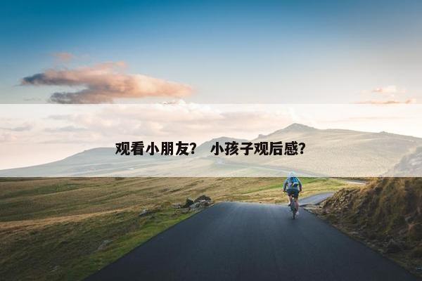 观看小朋友？ 小孩子观后感？