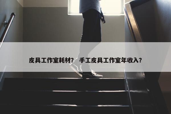 皮具工作室耗材？ 手工皮具工作室年收入？