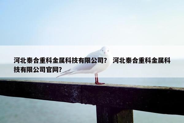 河北秦合重科金属科技有限公司？ 河北秦合重科金属科技有限公司官网？