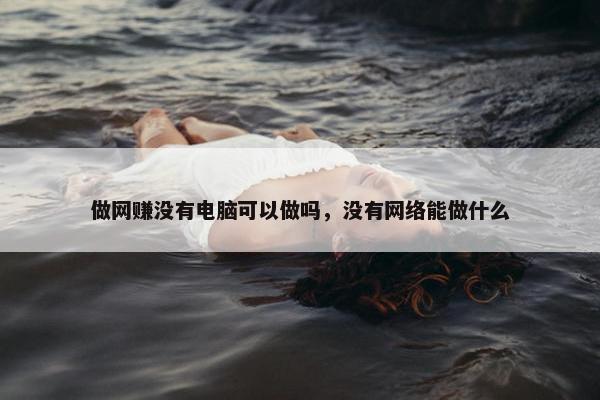 做网赚没有电脑可以做吗，没有网络能做什么