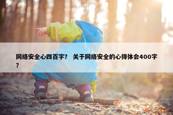 网络安全心四百字？ 关于网络安全的心得体会400字？