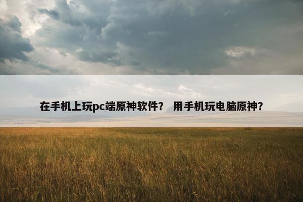 在手机上玩pc端原神软件？ 用手机玩电脑原神？