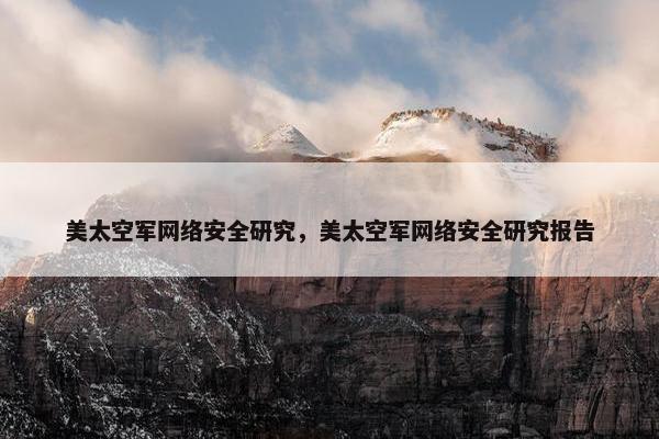 美太空军网络安全研究，美太空军网络安全研究报告
