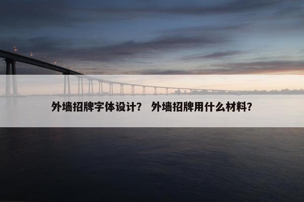 外墙招牌字体设计？ 外墙招牌用什么材料？