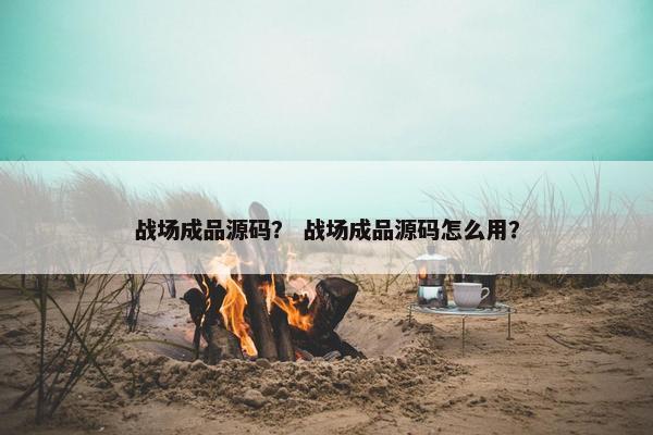 战场成品源码？ 战场成品源码怎么用？