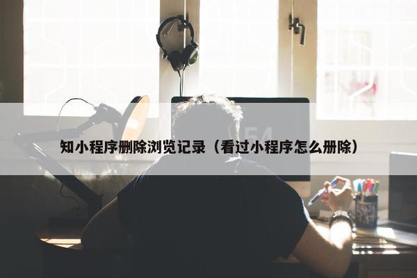 知小程序删除浏览记录（看过小程序怎么册除）