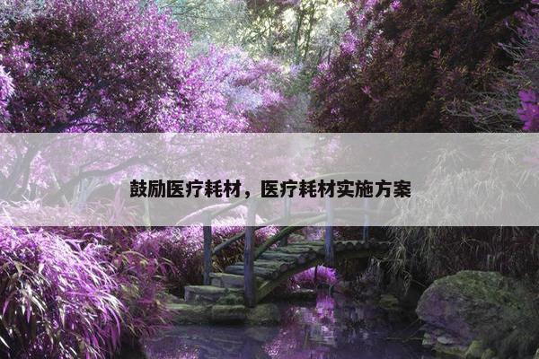 鼓励医疗耗材，医疗耗材实施方案