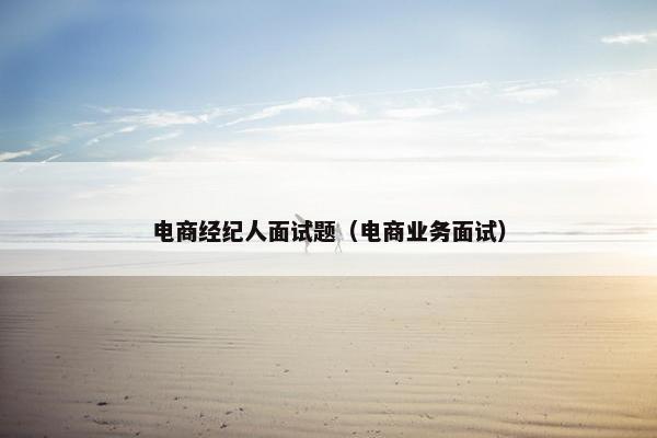 电商经纪人面试题（电商业务面试）