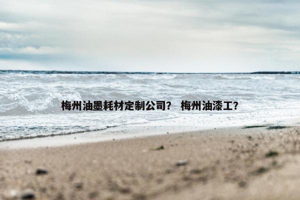 梅州油墨耗材定制公司？ 梅州油漆工？